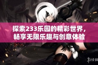 探索233乐园的精彩世界，畅享无限乐趣与创意体验