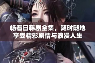 畅看日韩剧全集，随时随地享受精彩剧情与浪漫人生