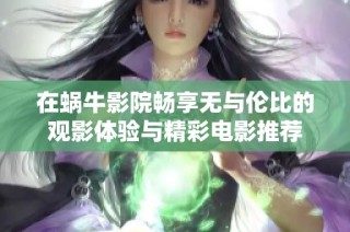 在蜗牛影院畅享无与伦比的观影体验与精彩电影推荐