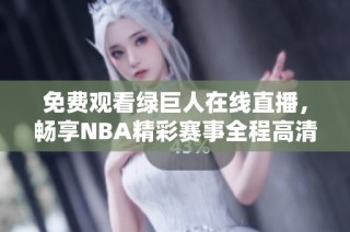 免费观看绿巨人在线直播，畅享NBA精彩赛事全程高清体验