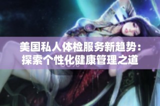 美国私人体检服务新趋势：探索个性化健康管理之道