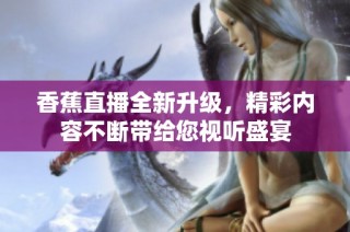 香蕉直播全新升级，精彩内容不断带给您视听盛宴