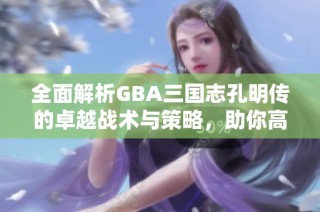 全面解析GBA三国志孔明传的卓越战术与策略，助你高效攻略游戏全程