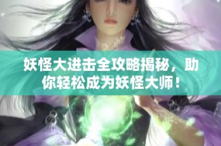 妖怪大进击全攻略揭秘，助你轻松成为妖怪大师！