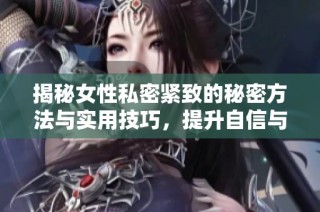 揭秘女性私密紧致的秘密方法与实用技巧，提升自信与魅力