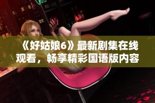 《好姑娘6》最新剧集在线观看，畅享精彩国语版内容