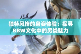 独特风格的身姿体验：探寻BBW文化中的另类魅力