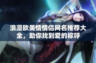 浪漫欧美情情侣网名推荐大全，助你找到爱的称呼