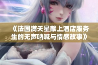 《法国满天星献上酒店服务生的无声呐喊与情感故事》