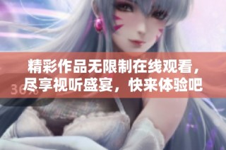 精彩作品无限制在线观看，尽享视听盛宴，快来体验吧！