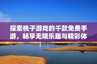 探索桃子游戏的千款免费手游，畅享无限乐趣与精彩体验