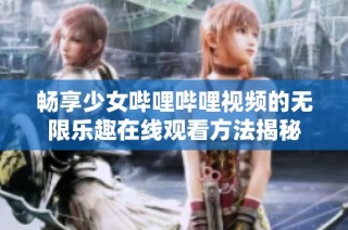 畅享少女哔哩哔哩视频的无限乐趣在线观看方法揭秘