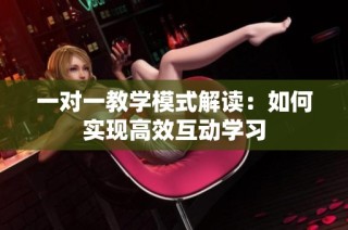 一对一教学模式解读：如何实现高效互动学习