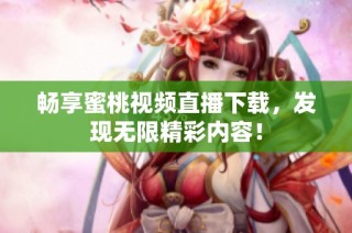畅享蜜桃视频直播下载，发现无限精彩内容！