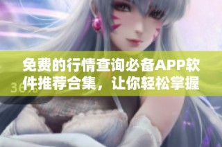 免费的行情查询必备APP软件推荐合集，让你轻松掌握市场动态