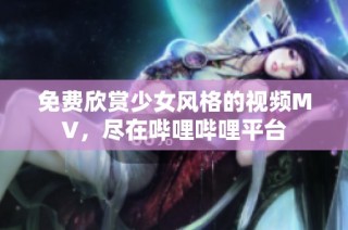 免费欣赏少女风格的视频MV，尽在哔哩哔哩平台