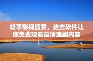 畅享影视盛宴，这些软件让你免费观看高清追剧内容