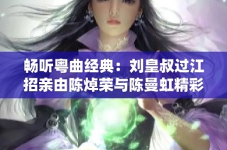 畅听粤曲经典：刘皇叔过江招亲由陈焯荣与陈曼虹精彩演绎