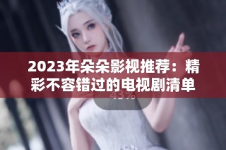 2023年朵朵影视推荐：精彩不容错过的电视剧清单