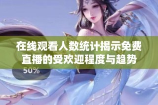 在线观看人数统计揭示免费直播的受欢迎程度与趋势