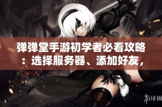 弹弹堂手游初学者必看攻略：选择服务器、添加好友，共同迎战极限挑战技巧分享