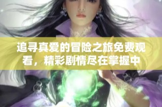 追寻真爱的冒险之旅免费观看，精彩剧情尽在掌握中