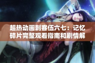 超热动画刺客伍六七：记忆碎片完整观看指南和剧情解析