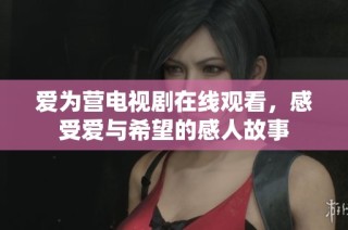 爱为营电视剧在线观看，感受爱与希望的感人故事