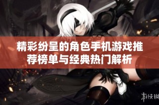 精彩纷呈的角色手机游戏推荐榜单与经典热门解析