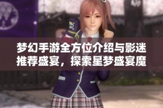 梦幻手游全方位介绍与影迷推荐盛宴，探索星梦盛宴魔方的精彩魅力