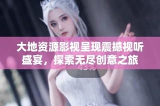 大地资源影视呈现震撼视听盛宴，探索无尽创意之旅