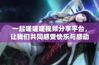 一起嗟嗟嗟视频分享平台，让我们共同感受快乐与感动