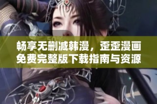 畅享无删减韩漫，歪歪漫画免费完整版下载指南与资源分享
