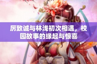 厉致诚与林浅初次相遇，校园故事的缘起与惊喜