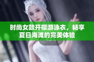 时尚女款开襟游泳衣，畅享夏日海滩的完美体验