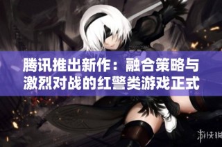 腾讯推出新作：融合策略与激烈对战的红警类游戏正式上线