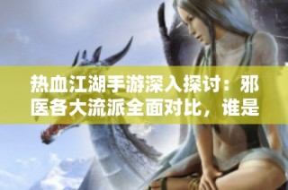热血江湖手游深入探讨：邪医各大流派全面对比，谁是实力之王？