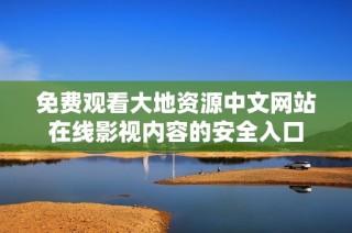 免费观看大地资源中文网站在线影视内容的安全入口