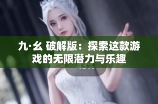 九·幺 破解版：探索这款游戏的无限潜力与乐趣