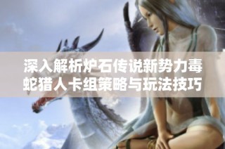 深入解析炉石传说新势力毒蛇猎人卡组策略与玩法技巧完美指南