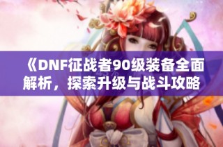 《DNF征战者90级装备全面解析，探索升级与战斗攻略之路》