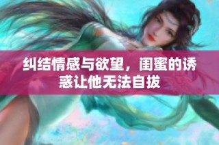 纠结情感与欲望，闺蜜的诱惑让他无法自拔