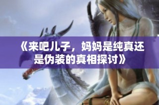 《来吧儿子，妈妈是纯真还是伪装的真相探讨》