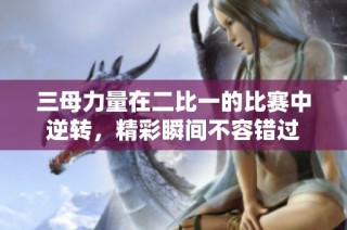 三母力量在二比一的比赛中逆转，精彩瞬间不容错过