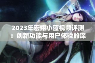 2023年宏翔小蓝视频评测：创新功能与用户体验的深度分析