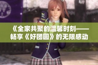《全家共聚的温馨时刻——畅享《好团圆》的无限感动》