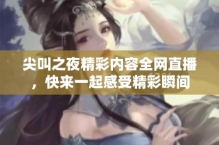尖叫之夜精彩内容全网直播，快来一起感受精彩瞬间
