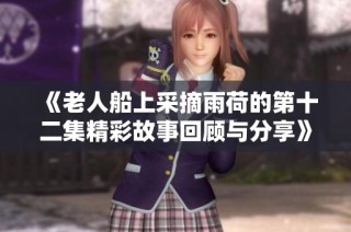 《老人船上采摘雨荷的第十二集精彩故事回顾与分享》
