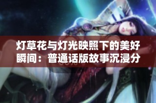 灯草花与灯光映照下的美好瞬间：普通话版故事沉浸分享
