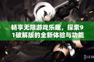 畅享无限游戏乐趣，探索9 1破解版的全新体验与功能揭秘
